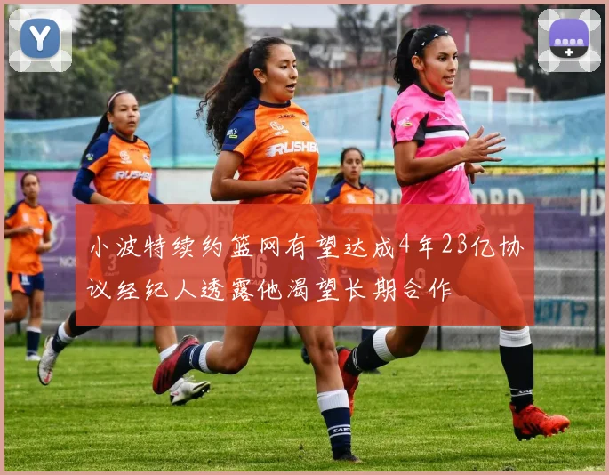 小波特续约篮网有望达成4年23亿协议经纪人透露他渴望长期合作