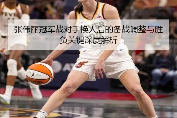 张伟丽冠军战对手换人后的备战调整与胜负关键深度解析