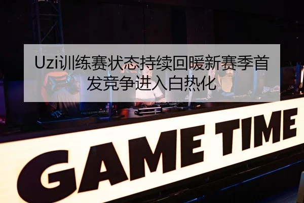 Uzi训练赛状态持续回暖新赛季首发竞争进入白热化